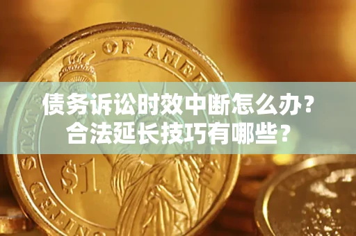 北京债务诉讼时效中断怎么办？合法延长技巧有哪些？