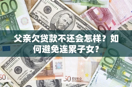 北京父亲欠贷款不还会怎样？如何避免连累子女？
