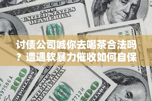 北京讨债公司喊你去喝茶合法吗？遭遇软暴力催收如何自保？
