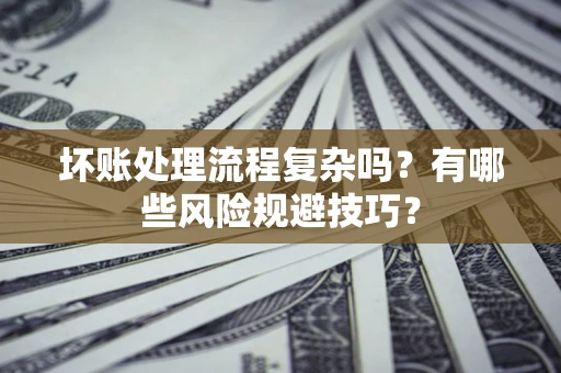 北京坏账处理流程复杂吗？有哪些风险规避技巧？
