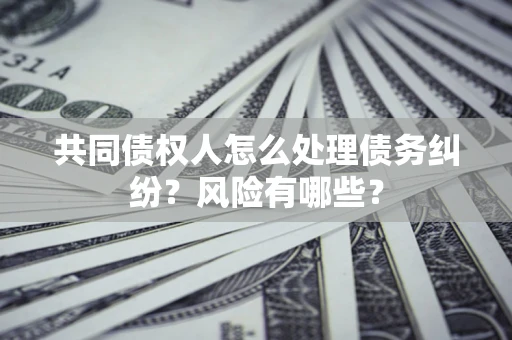 北京共同债权人怎么处理债务纠纷？风险有哪些？