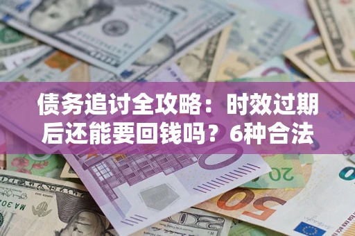 北京债务追讨全攻略：时效过期后还能要回钱吗？6种合法手段助你维权