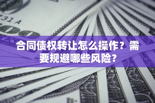 北京合同债权转让怎么操作？需要规避哪些风险？