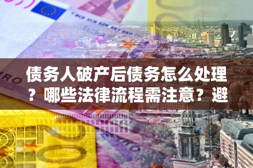 北京债务人破产后债务怎么处理？哪些法律流程需注意？避免踩坑指南