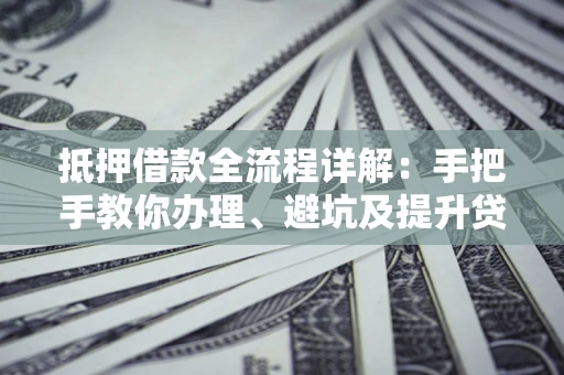 北京抵押借款全流程详解：手把手教你办理、避坑及提升贷款额度