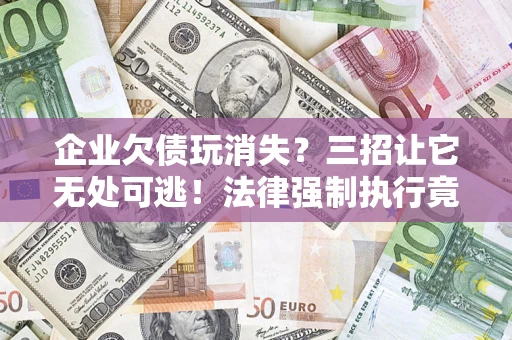 北京企业欠债玩消失？三招让它无处可逃！法律强制执行竟比讨债公司还狠？