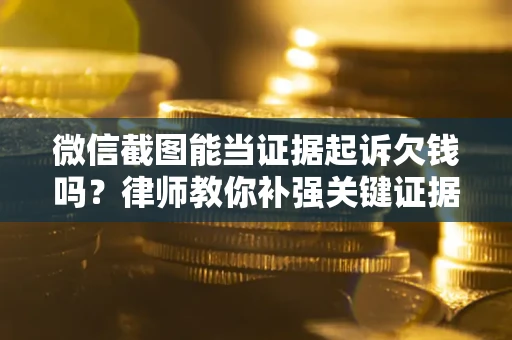 北京微信截图能当证据起诉欠钱吗？律师教你补强关键证据