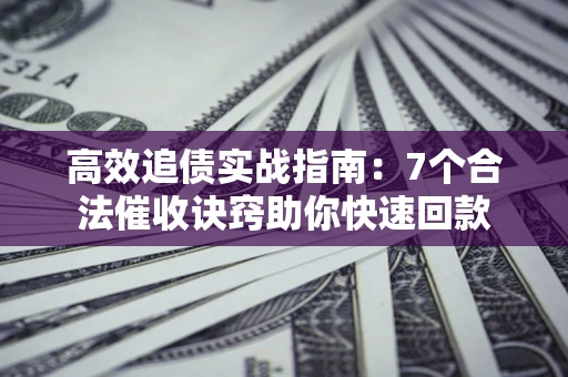 北京高效追债实战指南：7个合法催收诀窍助你快速回款
