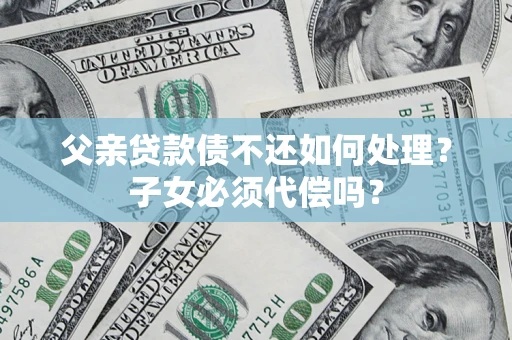 北京父亲贷款债不还如何处理？子女必须代偿吗？