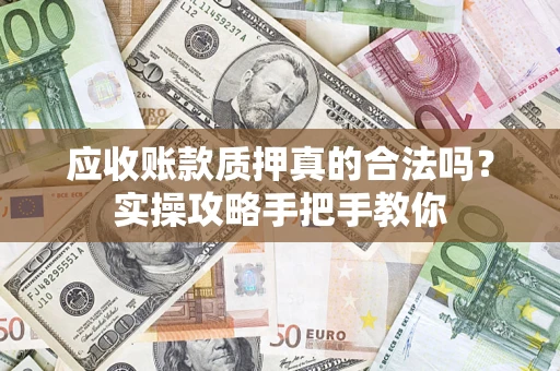 北京应收账款质押真的合法吗？实操攻略手把手教你
