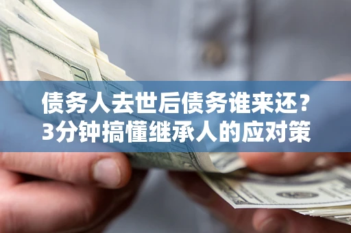 北京债务人去世后债务谁来还？3分钟搞懂继承人的应对策略