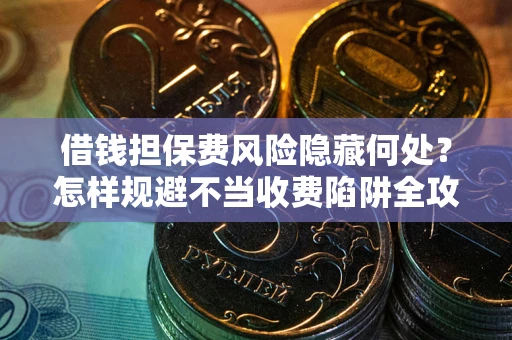 北京借钱担保费风险隐藏何处？怎样规避不当收费陷阱全攻略！