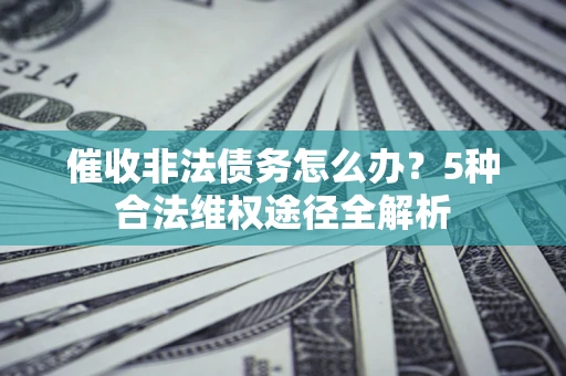 北京催收非法债务怎么办？5种合法维权途径全解析