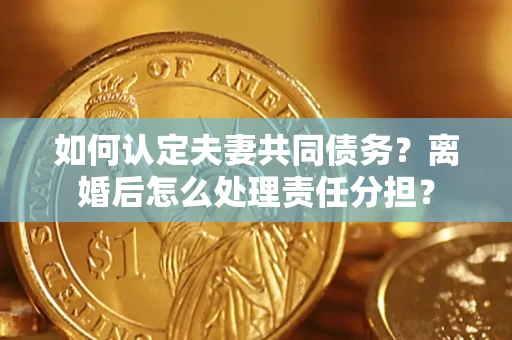 北京如何认定夫妻共同债务？离婚后怎么处理责任分担？