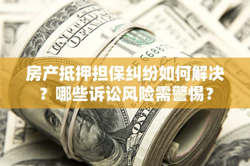 北京房产抵押担保纠纷如何解决？哪些诉讼风险需警惕？