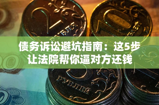 北京债务诉讼避坑指南：这5步让法院帮你逼对方还钱