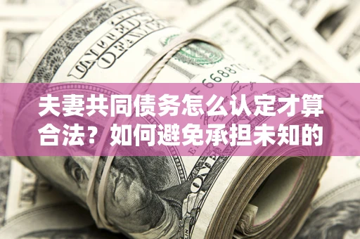 北京夫妻共同债务怎么认定才算合法？如何避免承担未知的债务风险？