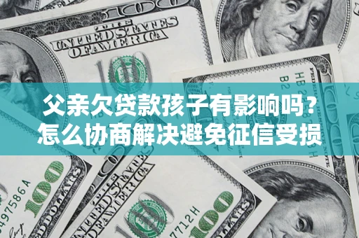 北京父亲欠贷款孩子有影响吗？怎么协商解决避免征信受损？
