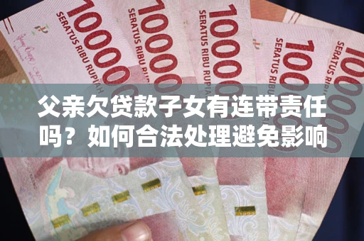 北京父亲欠贷款子女有连带责任吗？如何合法处理避免影响？