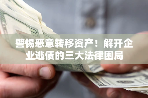 北京警惕恶意转移资产！解开企业逃债的三大法律困局