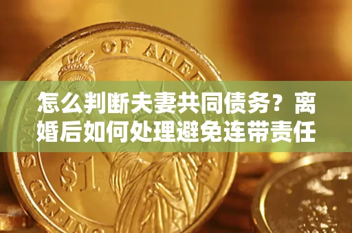 北京怎么判断夫妻共同债务？离婚后如何处理避免连带责任？