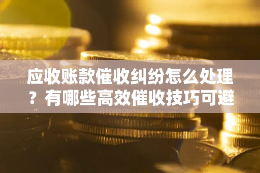 北京应收账款催收纠纷怎么处理？有哪些高效催收技巧可避免坏账？