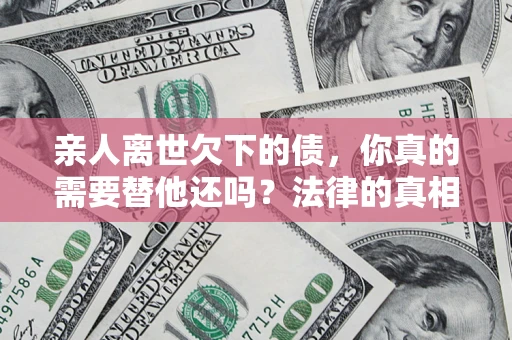 北京亲人离世欠下的债，你真的需要替他还吗？法律的真相或许与你想的不一样