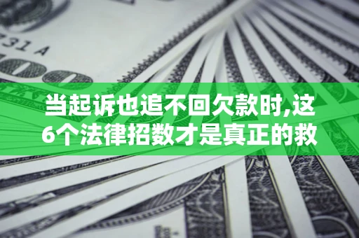 北京当起诉也追不回欠款时,这6个法律招数才是真正的救命稻草