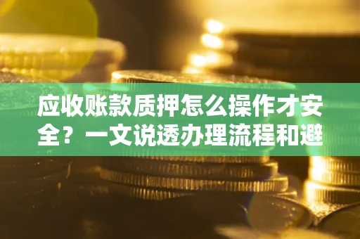 北京应收账款质押怎么操作才安全？一文说透办理流程和避险绝招